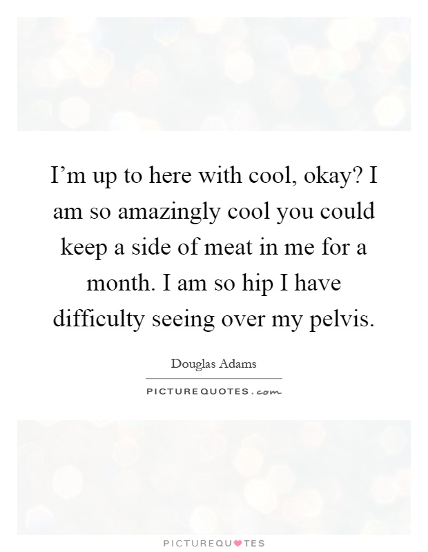 I'm up to here with cool, okay? I am so amazingly cool you could keep a side of meat in me for a month. I am so hip I have difficulty seeing over my pelvis Picture Quote #1
