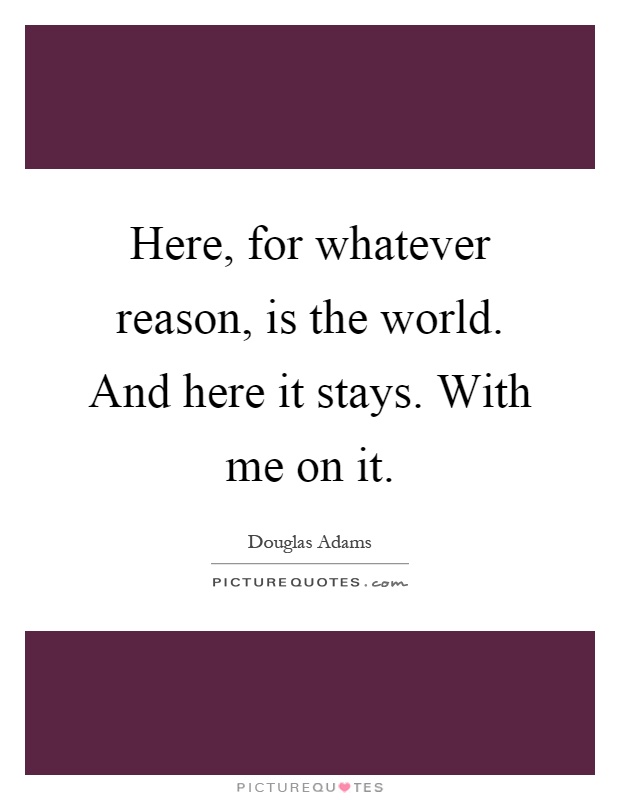 Here, for whatever reason, is the world. And here it stays. With me on it Picture Quote #1