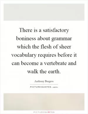 There is a satisfactory boniness about grammar which the flesh of sheer vocabulary requires before it can become a vertebrate and walk the earth Picture Quote #1