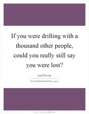 If you were drifting with a thousand other people, could you really still say you were lost? Picture Quote #1