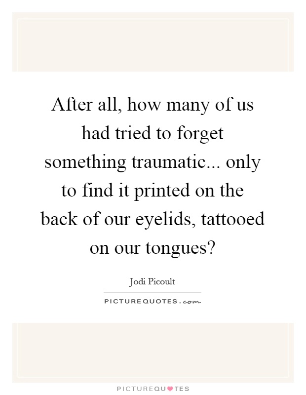 After all, how many of us had tried to forget something traumatic... only to find it printed on the back of our eyelids, tattooed on our tongues? Picture Quote #1