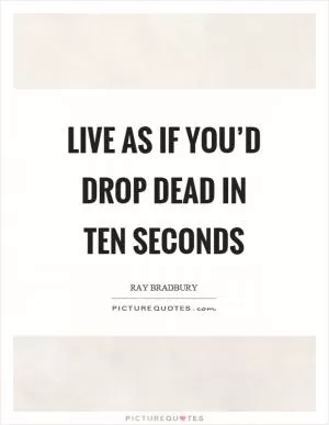 Live as if you’d drop dead in ten seconds Picture Quote #1