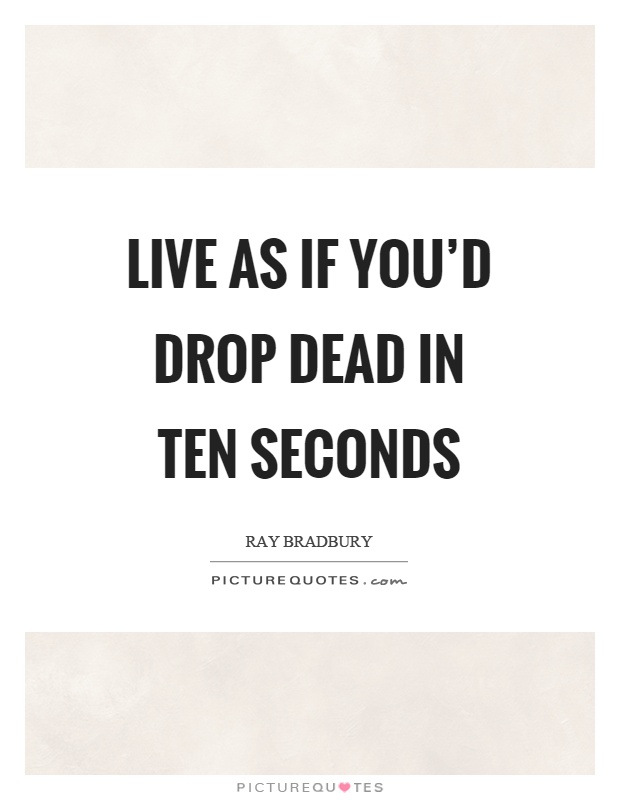 Live as if you'd drop dead in ten seconds Picture Quote #1