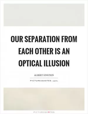 Our separation from each other is an optical illusion Picture Quote #1