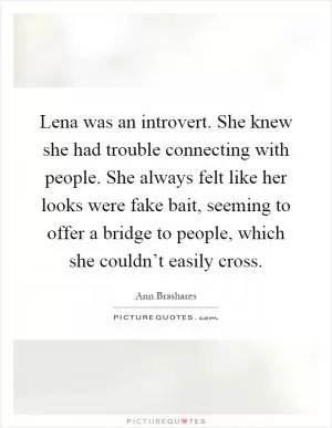 Lena was an introvert. She knew she had trouble connecting with people. She always felt like her looks were fake bait, seeming to offer a bridge to people, which she couldn’t easily cross Picture Quote #1