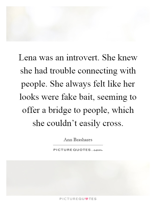 Lena was an introvert. She knew she had trouble connecting with people. She always felt like her looks were fake bait, seeming to offer a bridge to people, which she couldn't easily cross Picture Quote #1