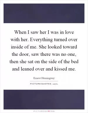 When I saw her I was in love with her. Everything turned over inside of me. She looked toward the door, saw there was no one, then she sat on the side of the bed and leaned over and kissed me Picture Quote #1