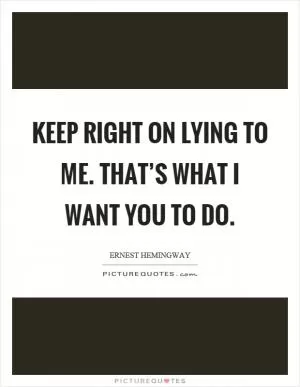 Keep right on lying to me. That’s what I want you to do Picture Quote #1