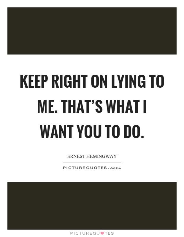 Keep right on lying to me. That's what I want you to do Picture Quote #1