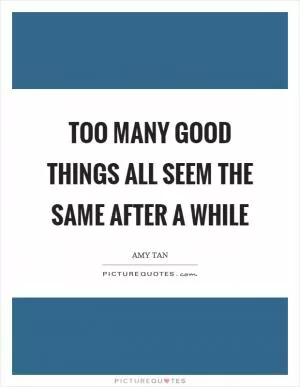 Too many good things all seem the same after a while Picture Quote #1
