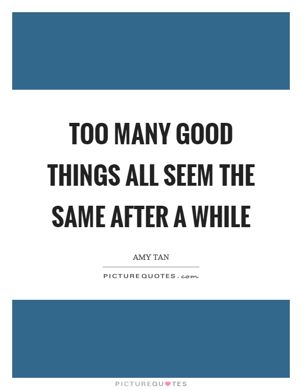 Too many good things all seem the same after a while Picture Quote #1