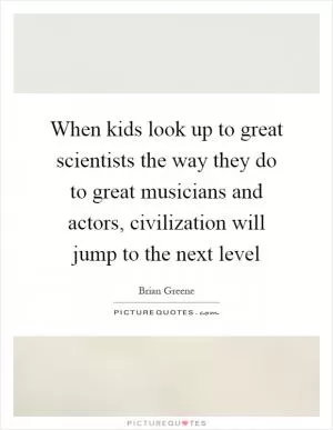 When kids look up to great scientists the way they do to great musicians and actors, civilization will jump to the next level Picture Quote #1