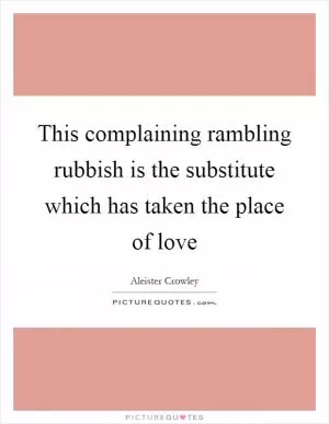 This complaining rambling rubbish is the substitute which has taken the place of love Picture Quote #1