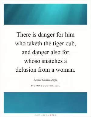 There is danger for him who taketh the tiger cub, and danger also for whoso snatches a delusion from a woman Picture Quote #1