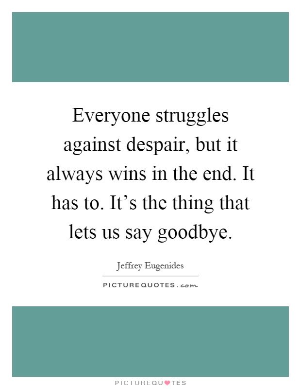 Everyone struggles against despair, but it always wins in the end. It has to. It's the thing that lets us say goodbye Picture Quote #1
