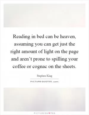 Reading in bed can be heaven, assuming you can get just the right amount of light on the page and aren’t prone to spilling your coffee or cognac on the sheets Picture Quote #1