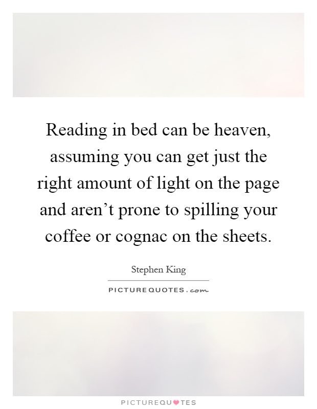 Reading in bed can be heaven, assuming you can get just the right amount of light on the page and aren't prone to spilling your coffee or cognac on the sheets Picture Quote #1
