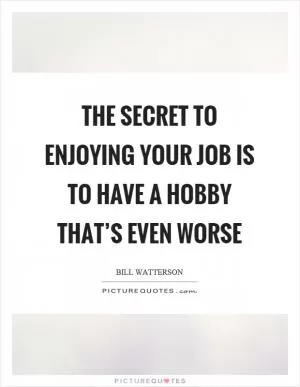 The secret to enjoying your job is to have a hobby that’s even worse Picture Quote #1