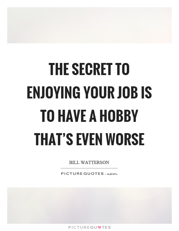 The secret to enjoying your job is to have a hobby that's even worse Picture Quote #1