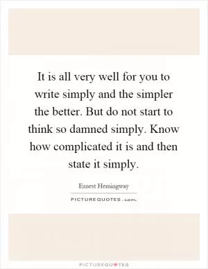 It is all very well for you to write simply and the simpler the better. But do not start to think so damned simply. Know how complicated it is and then state it simply Picture Quote #1