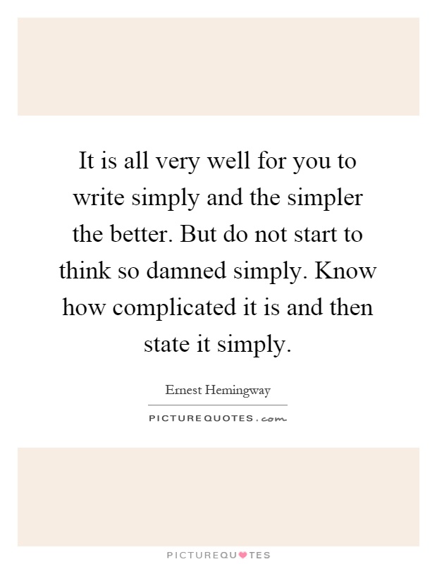 It is all very well for you to write simply and the simpler the better. But do not start to think so damned simply. Know how complicated it is and then state it simply Picture Quote #1