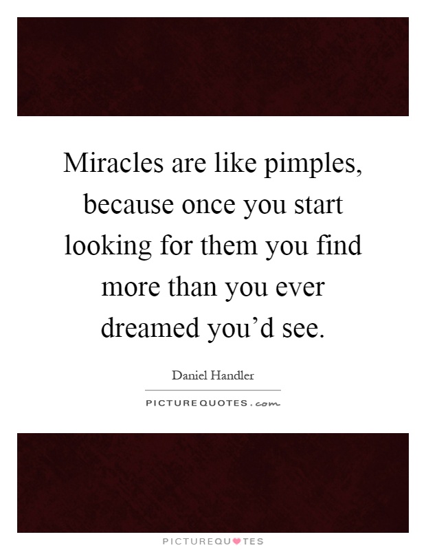 Miracles are like pimples, because once you start looking for them you find more than you ever dreamed you'd see Picture Quote #1