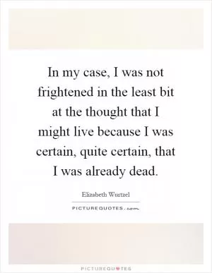 In my case, I was not frightened in the least bit at the thought that I might live because I was certain, quite certain, that I was already dead Picture Quote #1