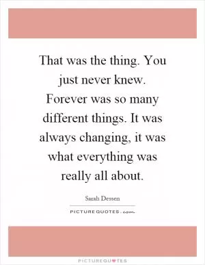That was the thing. You just never knew. Forever was so many different things. It was always changing, it was what everything was really all about Picture Quote #1