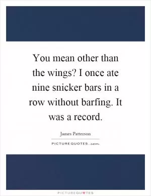 You mean other than the wings? I once ate nine snicker bars in a row without barfing. It was a record Picture Quote #1