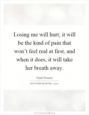 Losing me will hurt; it will be the kind of pain that won’t feel real at first, and when it does, it will take her breath away Picture Quote #1