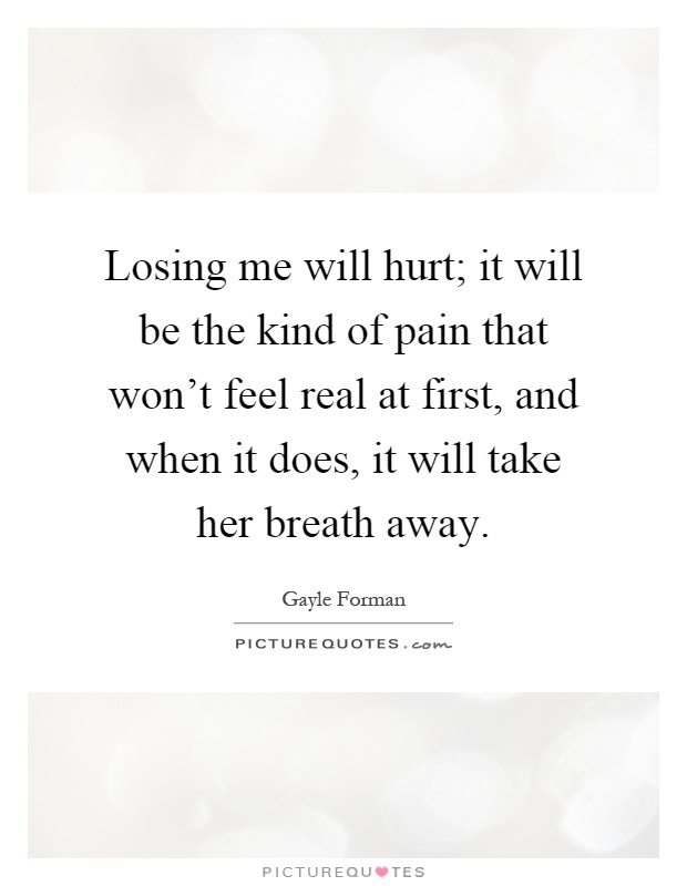 Losing me will hurt; it will be the kind of pain that won't feel real at first, and when it does, it will take her breath away Picture Quote #1