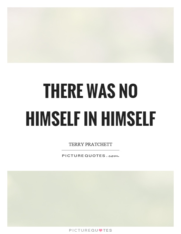 There was no himself in himself Picture Quote #1