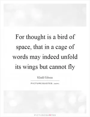 For thought is a bird of space, that in a cage of words may indeed unfold its wings but cannot fly Picture Quote #1