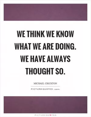 We think we know what we are doing. We have always thought so Picture Quote #1