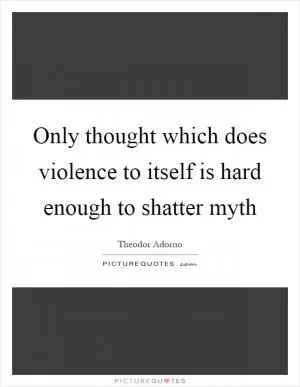 Only thought which does violence to itself is hard enough to shatter myth Picture Quote #1