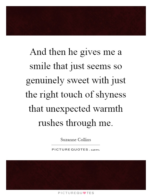 And then he gives me a smile that just seems so genuinely sweet with just the right touch of shyness that unexpected warmth rushes through me Picture Quote #1