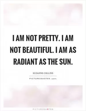 I am not pretty. I am not beautiful. I am as radiant as the sun Picture Quote #1