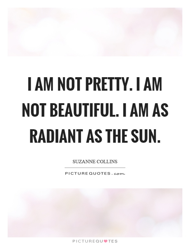 I am not pretty. I am not beautiful. I am as radiant as the sun Picture Quote #1