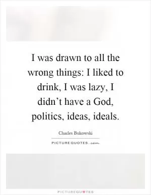 I was drawn to all the wrong things: I liked to drink, I was lazy, I didn’t have a God, politics, ideas, ideals Picture Quote #1