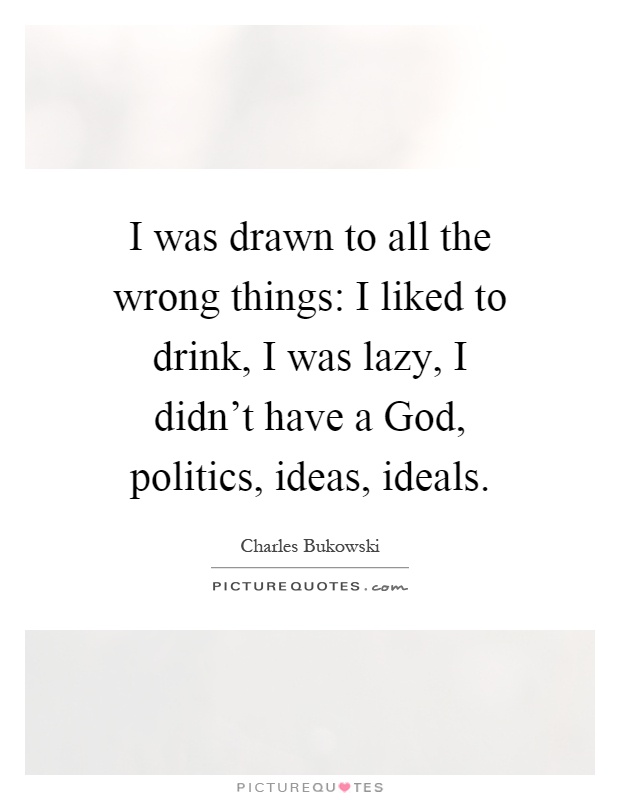 I was drawn to all the wrong things: I liked to drink, I was lazy, I didn't have a God, politics, ideas, ideals Picture Quote #1