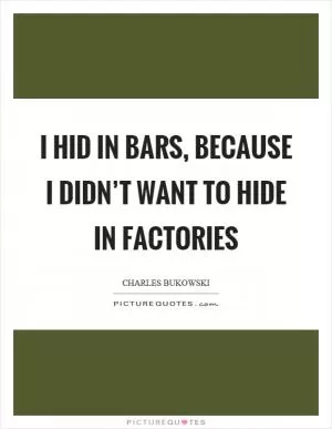 I hid in bars, because I didn’t want to hide in factories Picture Quote #1
