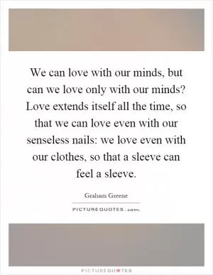 We can love with our minds, but can we love only with our minds? Love extends itself all the time, so that we can love even with our senseless nails: we love even with our clothes, so that a sleeve can feel a sleeve Picture Quote #1