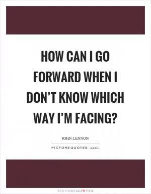 How can I go forward when I don’t know which way I’m facing? Picture Quote #1