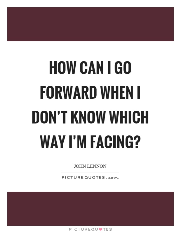 How can I go forward when I don't know which way I'm facing? Picture Quote #1