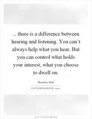 ... there is a difference between hearing and listening. You can’t always help what you hear. But you can control what holds your interest, what you choose to dwell on Picture Quote #1