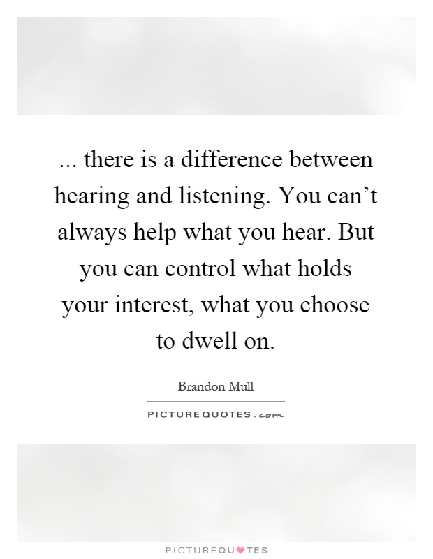 ... there is a difference between hearing and listening. You can't always help what you hear. But you can control what holds your interest, what you choose to dwell on Picture Quote #1