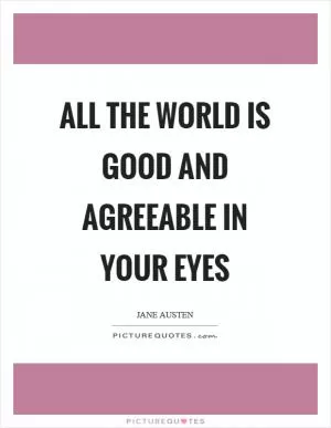 All the world is good and agreeable in your eyes Picture Quote #1