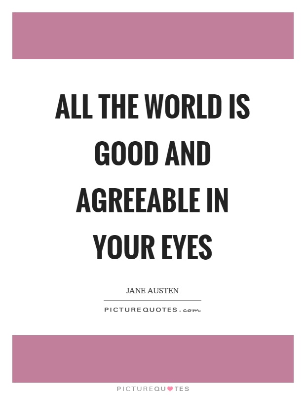 All the world is good and agreeable in your eyes Picture Quote #1