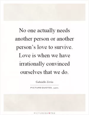 No one actually needs another person or another person’s love to survive. Love is when we have irrationally convinced ourselves that we do Picture Quote #1