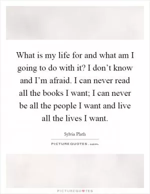 What is my life for and what am I going to do with it? I don’t know and I’m afraid. I can never read all the books I want; I can never be all the people I want and live all the lives I want Picture Quote #1